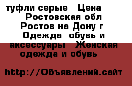 туфли серые › Цена ­ 600 - Ростовская обл., Ростов-на-Дону г. Одежда, обувь и аксессуары » Женская одежда и обувь   